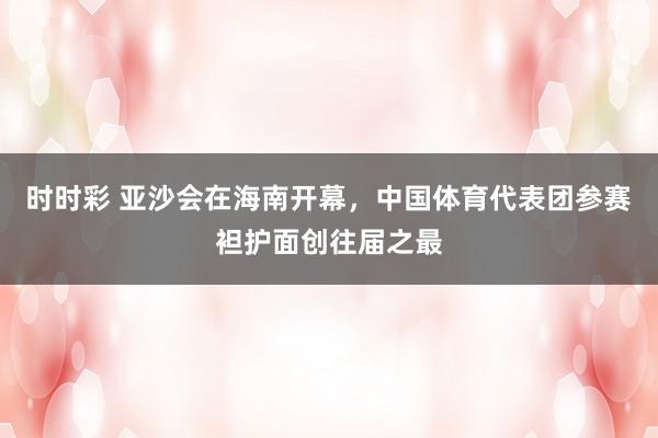 时时彩 亚沙会在海南开幕，中国体育代表团参赛袒护面创往届之最
