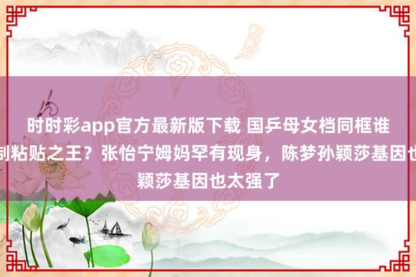 时时彩app官方最新版下载 国乒母女档同框谁才是复制粘贴之王？张怡宁姆妈罕有现身，陈梦孙颖莎基因也太强了