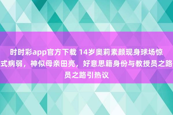 时时彩app官方下载 14岁奥莉素颜现身球场惊现断崖式病弱，神似母亲田亮，好意思籍身份与教授员之路引热议
