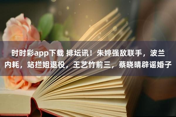 时时彩app下载 排坛讯！朱婷强敌联手，波兰内耗，站拦姐退役，王艺竹前三，蔡晓晴辟谣婚子