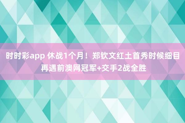 时时彩app 休战1个月！郑钦文红土首秀时候细目 再遇前澳网冠军+交手2战全胜