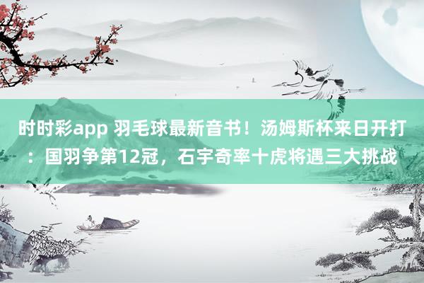 时时彩app 羽毛球最新音书！汤姆斯杯来日开打：国羽争第12冠，石宇奇率十虎将遇三大挑战