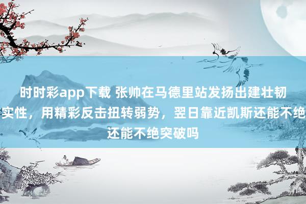 时时彩app下载 张帅在马德里站发扬出建壮韧性和踏实性，用精彩反击扭转弱势，翌日靠近凯斯还能不绝突破吗