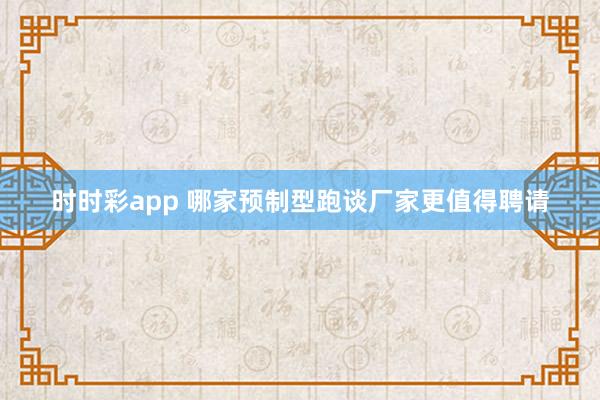 时时彩app 哪家预制型跑谈厂家更值得聘请