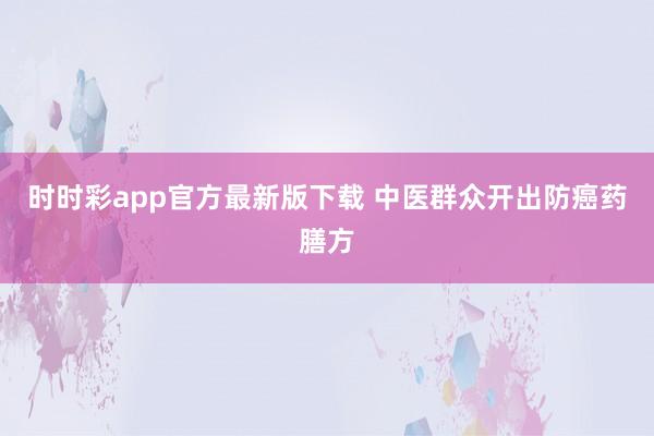 时时彩app官方最新版下载 中医群众开出防癌药膳方