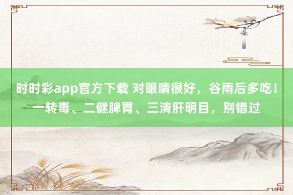时时彩app官方下载 对眼睛很好，谷雨后多吃！一转毒、二健脾胃、三清肝明目，别错过