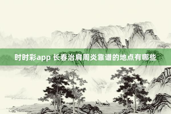 时时彩app 长春治肩周炎靠谱的地点有哪些