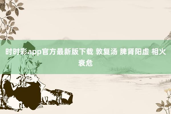 时时彩app官方最新版下载 敦复汤 脾肾阳虚 相火衰危