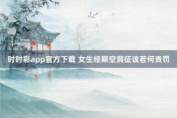 时时彩app官方下载 女生经期空洞征该若何责罚