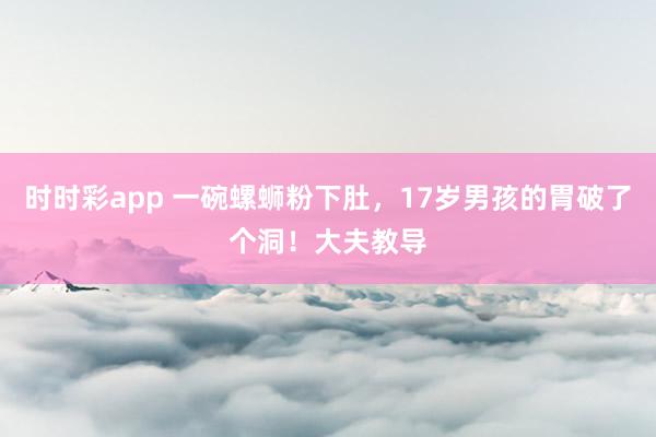 时时彩app 一碗螺蛳粉下肚，17岁男孩的胃破了个洞！大夫教导