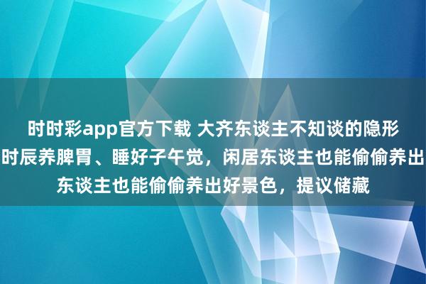 时时彩app官方下载 大齐东谈主不知谈的隐形骸格作息表，随着时辰养脾胃、睡好子午觉，闲居东谈主也能偷偷养出好景色，提议储藏