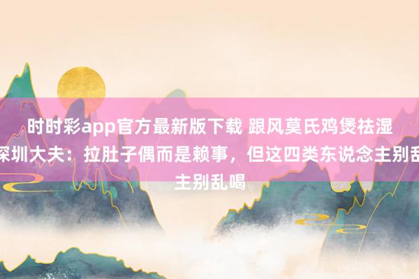 时时彩app官方最新版下载 跟风莫氏鸡煲祛湿？深圳大夫：拉肚子偶而是赖事，但这四类东说念主别乱喝