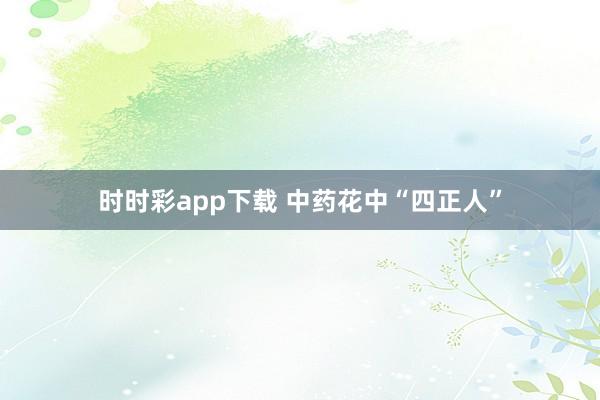 时时彩app下载 中药花中“四正人”