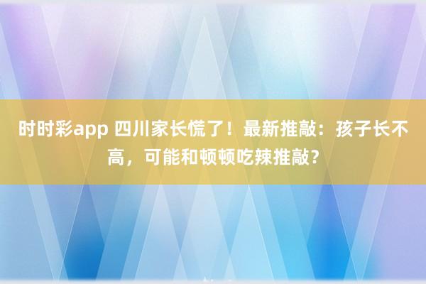 时时彩app 四川家长慌了！最新推敲：孩子长不高，可能和顿顿吃辣推敲？