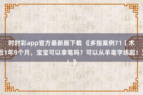 时时彩app官方最新版下载 《多指案例71丨术后1年9个月，宝宝可以拿笔吗？可以从羊毫字练起！》
