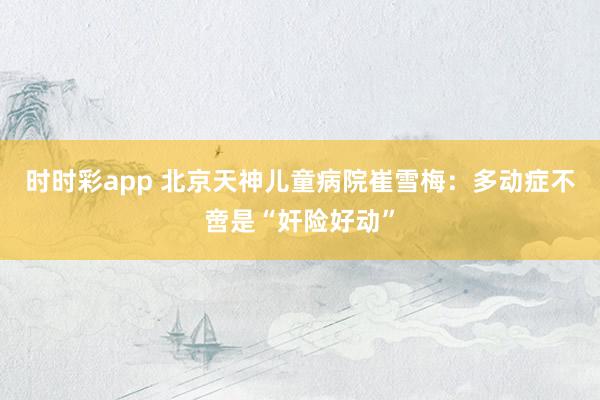 时时彩app 北京天神儿童病院崔雪梅：多动症不啻是“奸险好动”