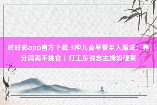 时时彩app官方下载 3种儿童早餐至人服法：养分满满不挑食｜打工东说念主姆妈硬菜