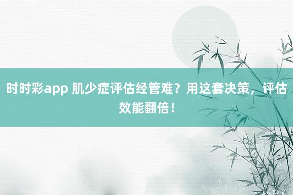 时时彩app 肌少症评估经管难？用这套决策，评估效能翻倍！