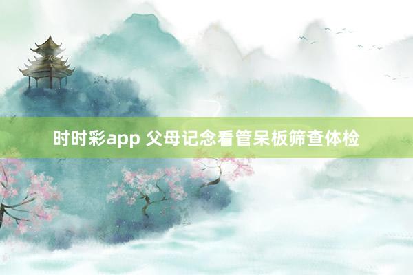 时时彩app 父母记念看管呆板筛查体检