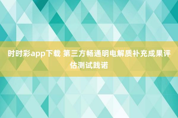 时时彩app下载 第三方畅通明电解质补充成果评估测试践诺