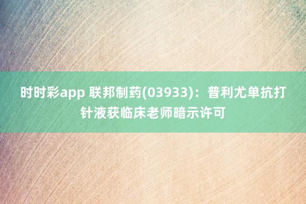 时时彩app 联邦制药(03933)：普利尤单抗打针液获临床老师暗示许可