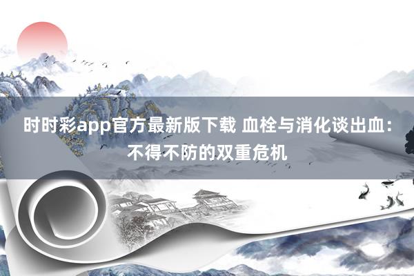 时时彩app官方最新版下载 血栓与消化谈出血：不得不防的双重危机