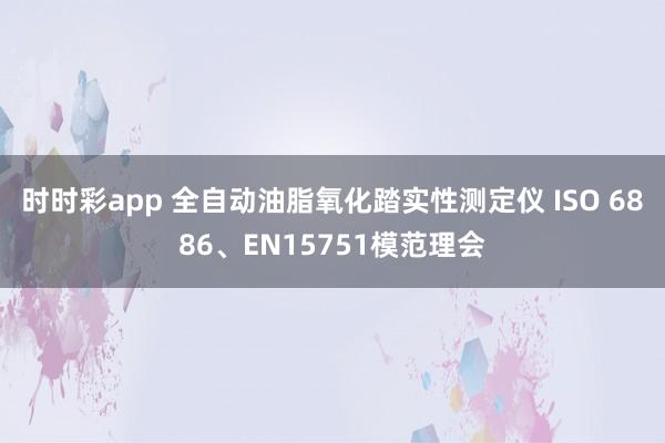 时时彩app 全自动油脂氧化踏实性测定仪 ISO 6886、EN15751模范理会