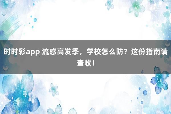 时时彩app 流感高发季，学校怎么防？这份指南请查收！