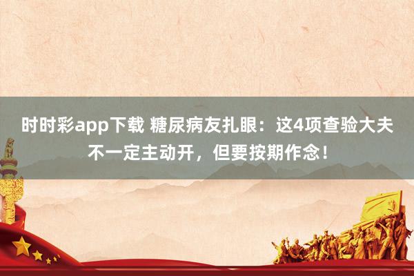 时时彩app下载 糖尿病友扎眼：这4项查验大夫不一定主动开，但要按期作念！