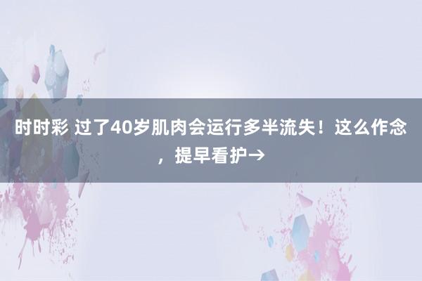 时时彩 过了40岁肌肉会运行多半流失！这么作念，提早看护→