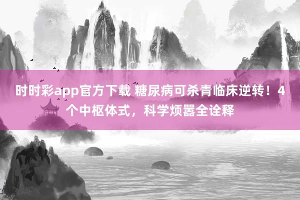 时时彩app官方下载 糖尿病可杀青临床逆转！4个中枢体式，科学烦嚣全诠释