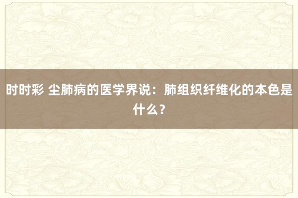 时时彩 尘肺病的医学界说：肺组织纤维化的本色是什么？