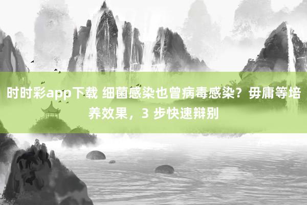 时时彩app下载 细菌感染也曾病毒感染？毋庸等培养效果，3 步快速辩别