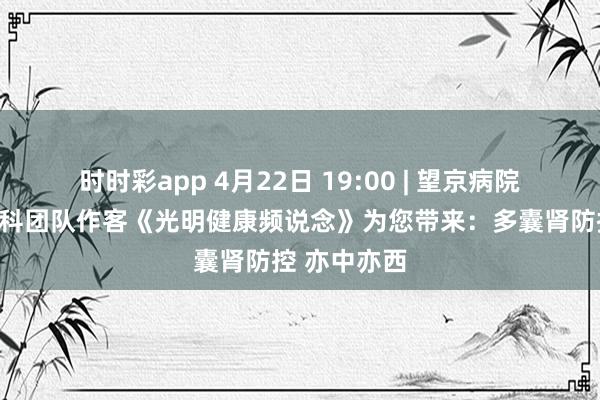 时时彩app 4月22日 19:00 | 望京病院肾病内分泌科团队作客《光明健康频说念》为您带来：多囊肾防控 亦中亦西