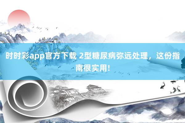 时时彩app官方下载 2型糖尿病弥远处理，这份指南很实用!