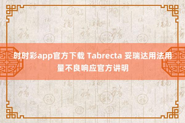 时时彩app官方下载 Tabrecta 妥瑞达用法用量不良响应官方讲明