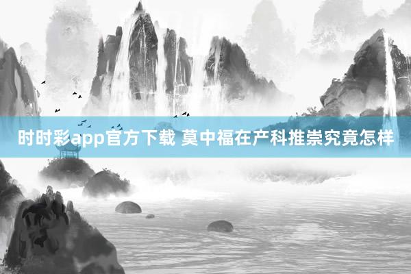 时时彩app官方下载 莫中福在产科推崇究竟怎样