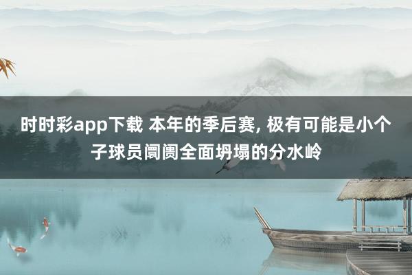 时时彩app下载 本年的季后赛， 极有可能是小个子球员阛阓全面坍塌的分水岭