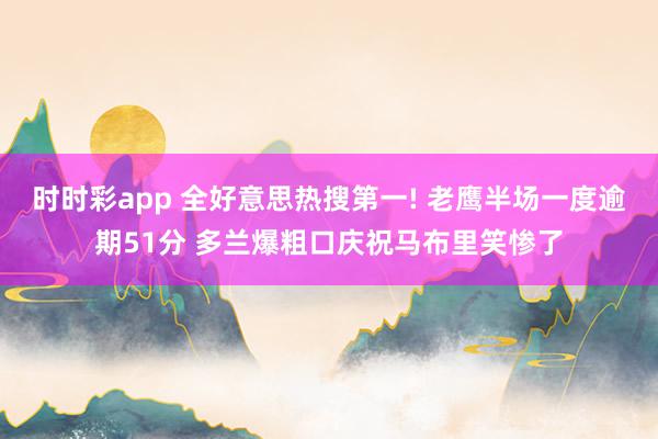 时时彩app 全好意思热搜第一! 老鹰半场一度逾期51分 多兰爆粗口庆祝马布里笑惨了