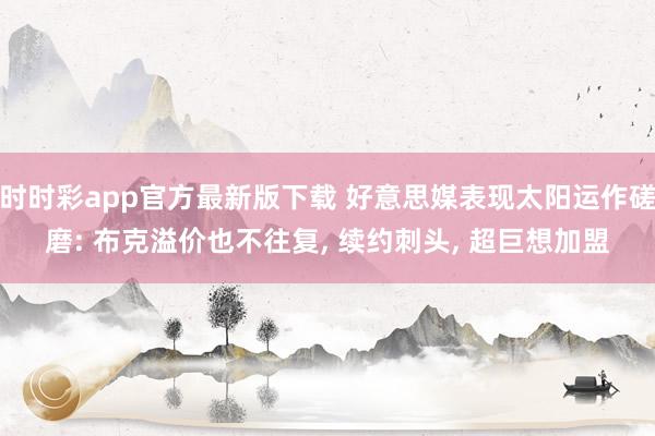 时时彩app官方最新版下载 好意思媒表现太阳运作磋磨: 布克溢价也不往复， 续约刺头， 超巨想加盟