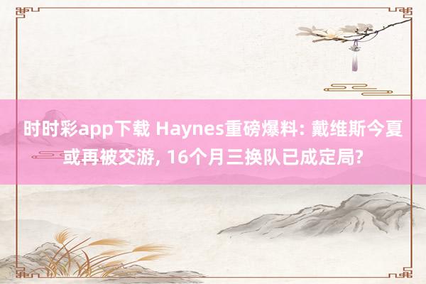 时时彩app下载 Haynes重磅爆料: 戴维斯今夏或再被交游， 16个月三换队已成定局?