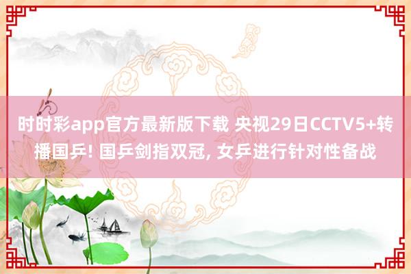 时时彩app官方最新版下载 央视29日CCTV5+转播国乒! 国乒剑指双冠， 女乒进行针对性备战