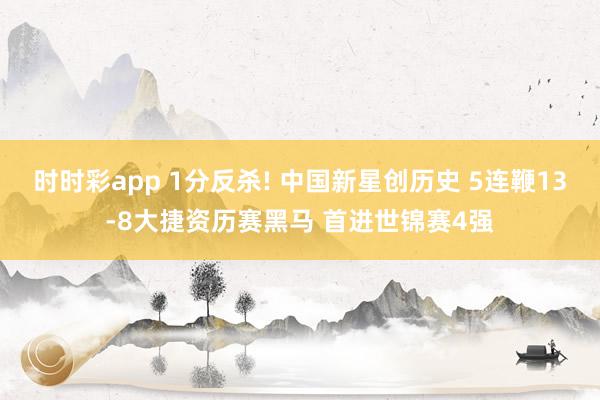 时时彩app 1分反杀! 中国新星创历史 5连鞭13-8大捷资历赛黑马 首进世锦赛4强