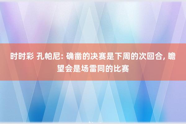 时时彩 孔帕尼: 确凿的决赛是下周的次回合， 瞻望会是场雷同的比赛