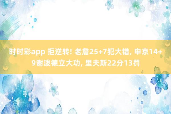 时时彩app 拒逆转! 老詹25+7犯大错， 申京14+9谢泼德立大功， 里夫斯22分13罚