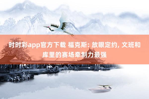 时时彩app官方下载 福克斯: 放眼定约， 文班和库里的赛场牵制力最强