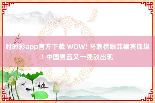 时时彩app官方下载 WOW! 马刺榜眼菲律宾血缘! 中国男篮又一强敌出现