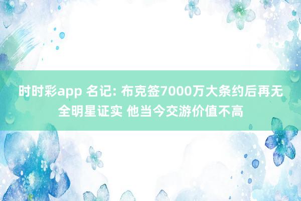 时时彩app 名记: 布克签7000万大条约后再无全明星证实 他当今交游价值不高