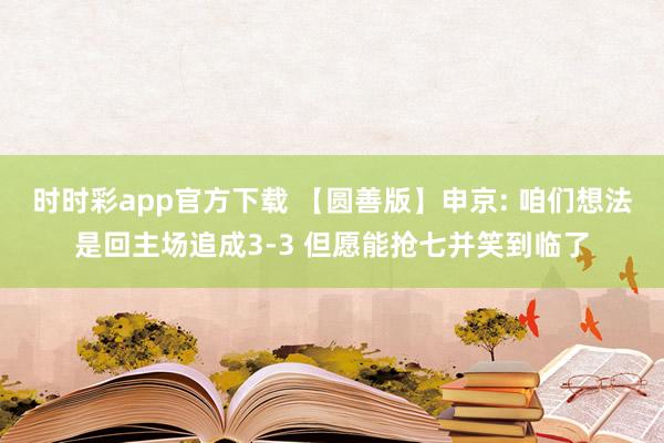 时时彩app官方下载 【圆善版】申京: 咱们想法是回主场追成3-3 但愿能抢七并笑到临了