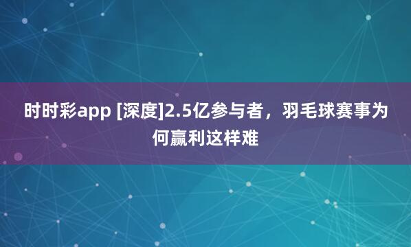 时时彩app [深度]2.5亿参与者，羽毛球赛事为何赢利这样难